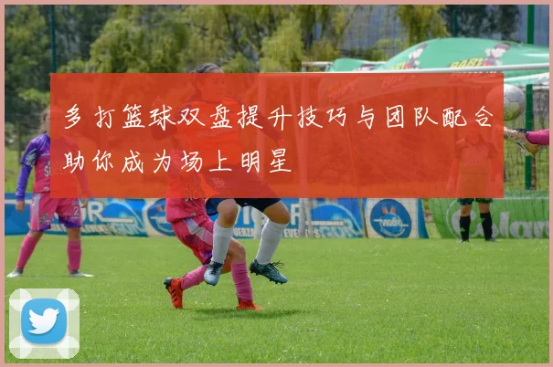多打篮球双盘提升技巧与团队配合助你成为场上明星