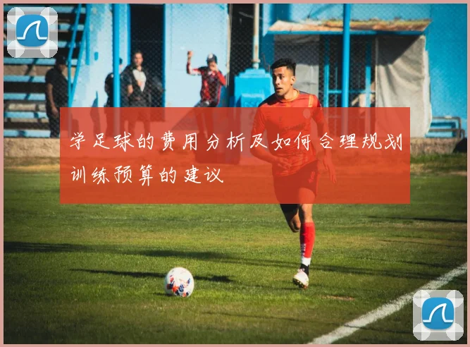 学足球的费用分析及如何合理规划训练预算的建议