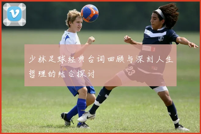 少林足球经典台词回顾与深刻人生哲理的结合探讨