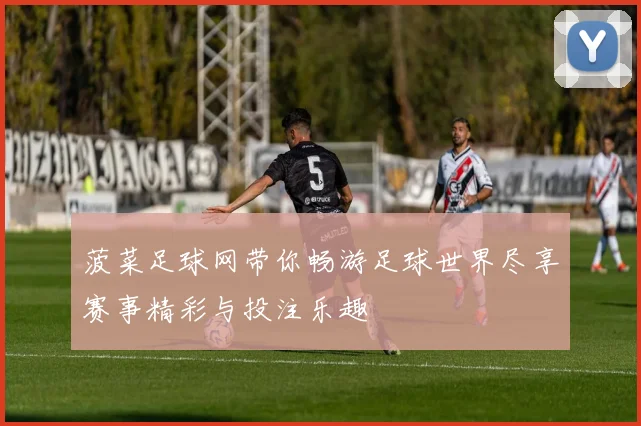 菠菜足球网带你畅游足球世界尽享赛事精彩与投注乐趣