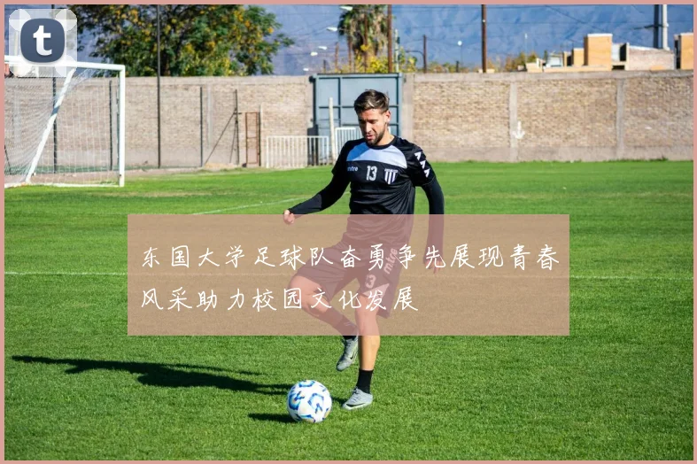 东国大学足球队奋勇争先展现青春风采助力校园文化发展