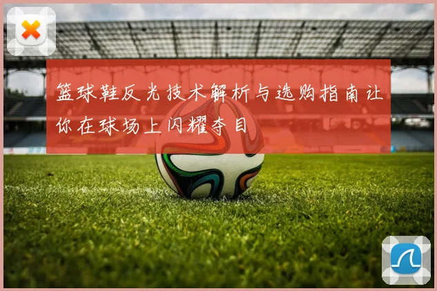 篮球鞋反光技术解析与选购指南让你在球场上闪耀夺目