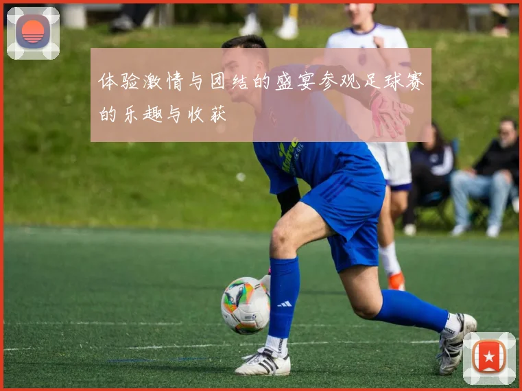 体验激情与团结的盛宴参观足球赛的乐趣与收获