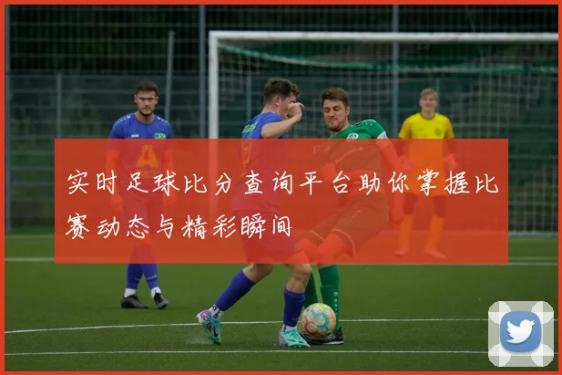 实时足球比分查询平台助你掌握比赛动态与精彩瞬间