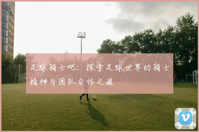 足球骑士吧：探索足球世界的骑士精神与团队合作之道
