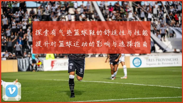 探索有气垫篮球鞋的舒适性与性能提升对篮球运动的影响与选择指南