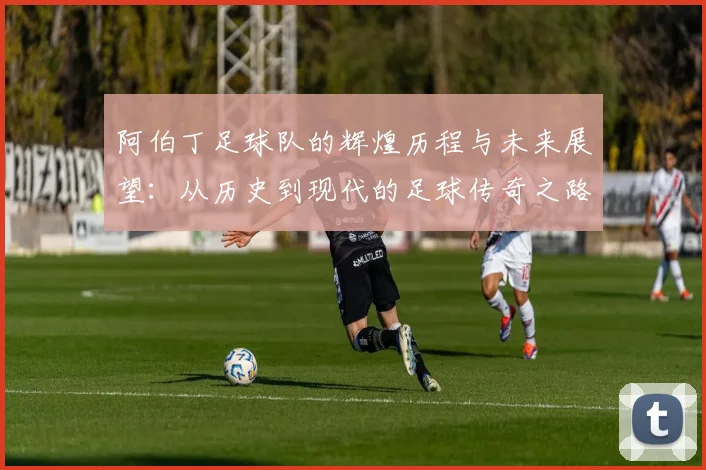 阿伯丁足球队的辉煌历程与未来展望：从历史到现代的足球传奇之路