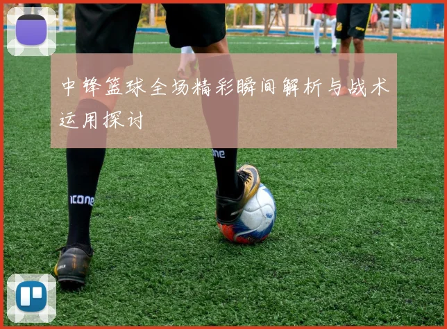 中锋篮球全场精彩瞬间解析与战术运用探讨