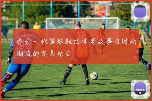 乔丹一代篮球鞋的传奇故事与时尚潮流的完美结合