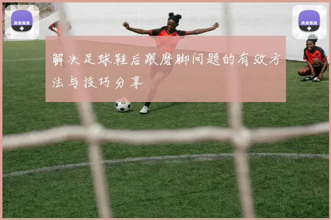 解决足球鞋后跟磨脚问题的有效方法与技巧分享
