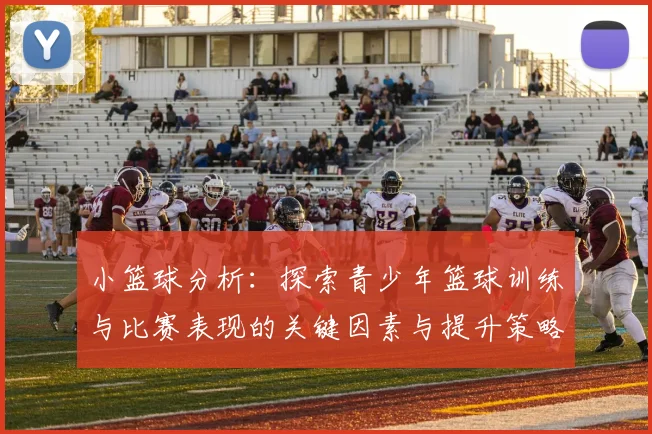 小篮球分析：探索青少年篮球训练与比赛表现的关键因素与提升策略