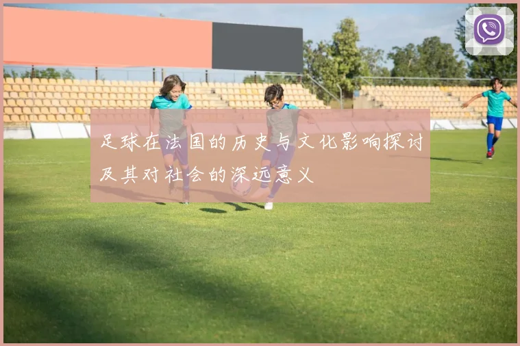 足球在法国的历史与文化影响探讨及其对社会的深远意义