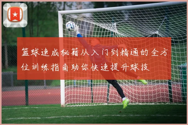 篮球速成秘籍从入门到精通的全方位训练指南助你快速提升球技