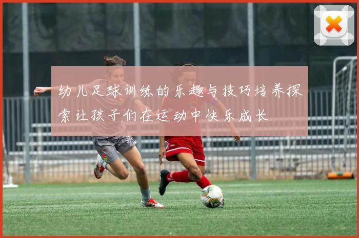 幼儿足球训练的乐趣与技巧培养探索让孩子们在运动中快乐成长