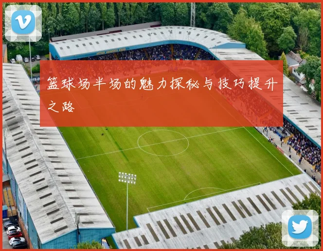 篮球场半场的魅力探秘与技巧提升之路