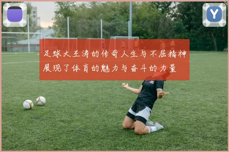 足球大王涛的传奇人生与不屈精神展现了体育的魅力与奋斗的力量